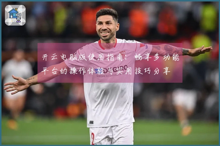 开云电脑版使用指南：畅享多功能平台的操作体验与实用技巧分享