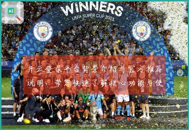 开云登录平台背景介绍与官方推荐说明，带您快速了解核心功能与使用技巧