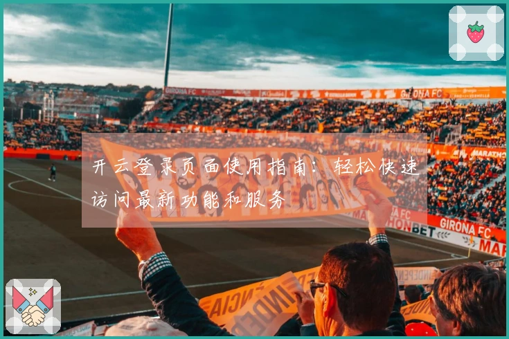 开云登录页面使用指南：轻松快速访问最新功能和服务