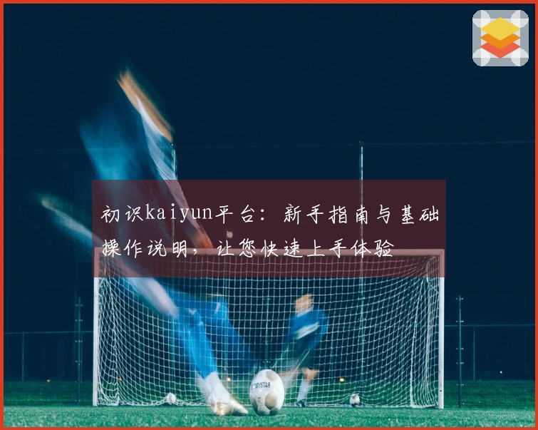 初识kaiyun平台：新手指南与基础操作说明，让您快速上手体验