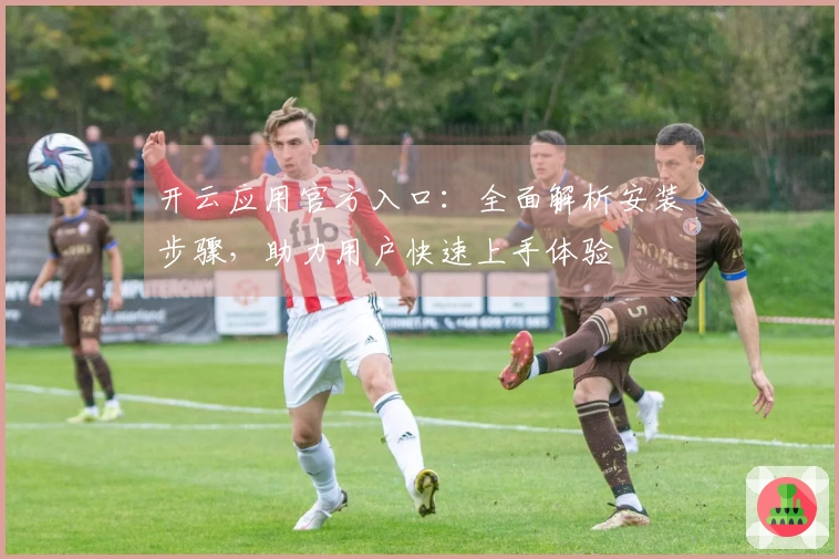 开云应用官方入口：全面解析安装步骤，助力用户快速上手体验