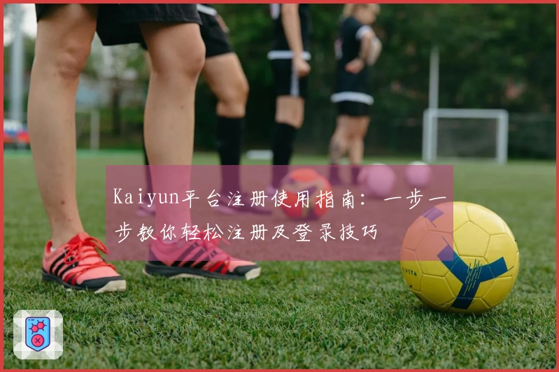 Kaiyun平台注册使用指南：一步一步教你轻松注册及登录技巧