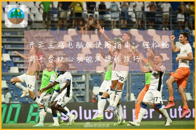 开云主站电脑版使用指南：轻松畅游平台核心功能及操作技巧