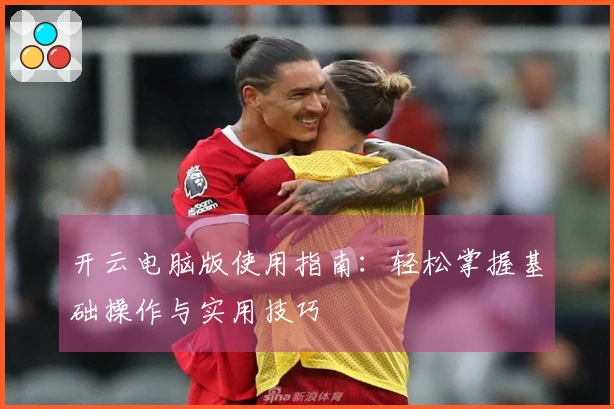 开云电脑版使用指南：轻松掌握基础操作与实用技巧