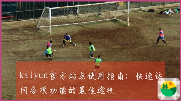 kaiyun官方站点使用指南：快速访问各项功能的最佳途径