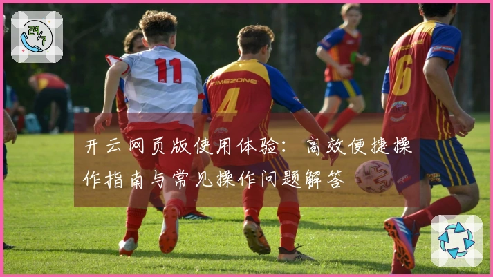 开云网页版使用体验：高效便捷操作指南与常见操作问题解答