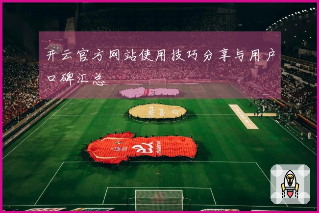 开云官方网站使用技巧分享与用户口碑汇总