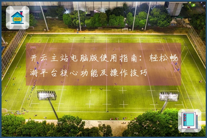 开云主站电脑版使用指南：轻松畅游平台核心功能及操作技巧