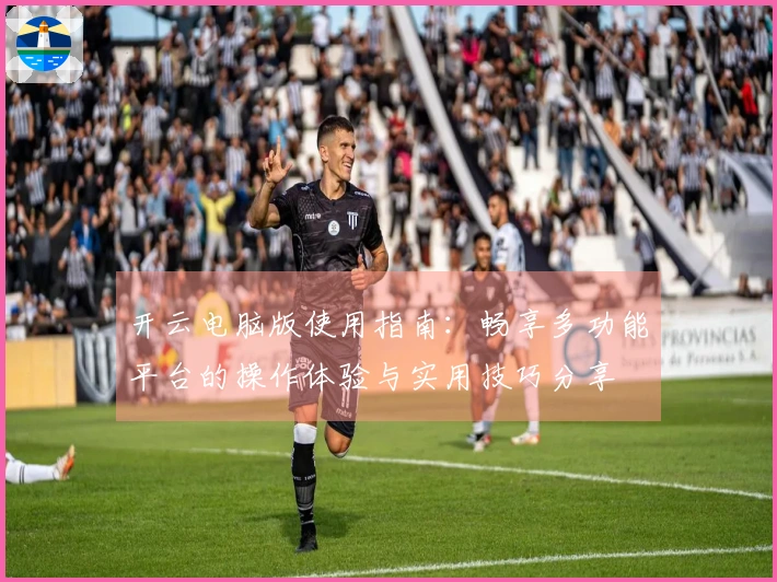 开云电脑版使用指南：畅享多功能平台的操作体验与实用技巧分享