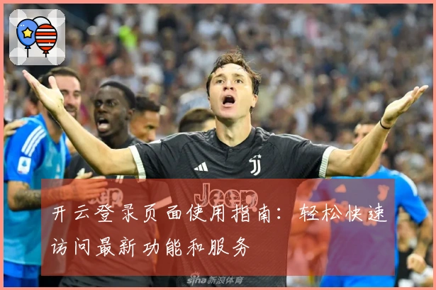 开云登录页面使用指南：轻松快速访问最新功能和服务