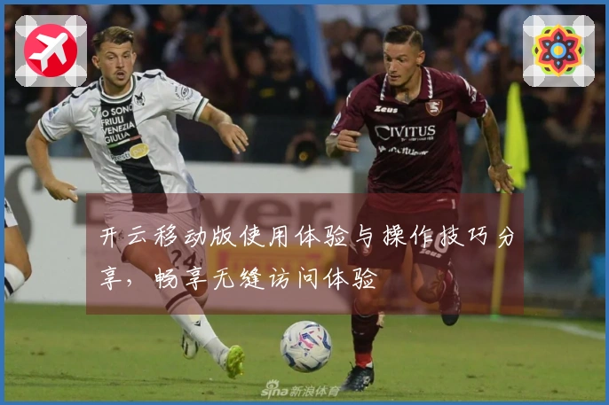 开云移动版使用体验与操作技巧分享，畅享无缝访问体验