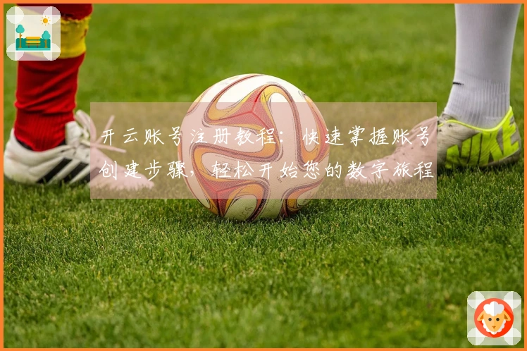 开云账号注册教程：快速掌握账号创建步骤，轻松开始您的数字旅程