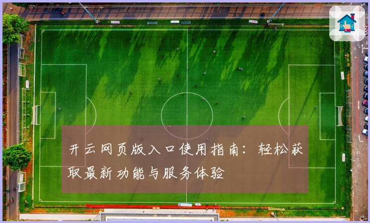 开云网页版入口使用指南：轻松获取最新功能与服务体验