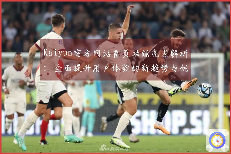 Kaiyun官方网站首页功能亮点解析：全面提升用户体验的新趋势与优势介绍