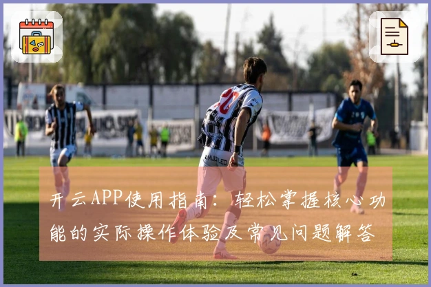 开云APP使用指南：轻松掌握核心功能的实际操作体验及常见问题解答