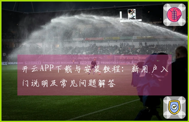 开云APP下载与安装教程：新用户入门说明及常见问题解答