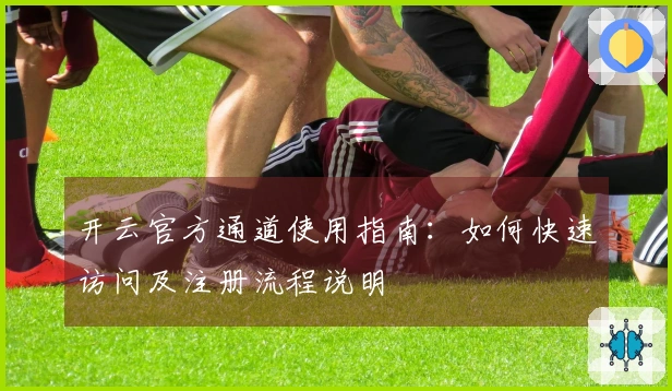 开云官方通道使用指南:如何快速访问及注册流程说明