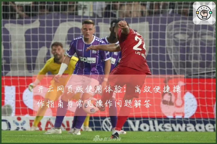 开云网页版使用体验：高效便捷操作指南与常见操作问题解答