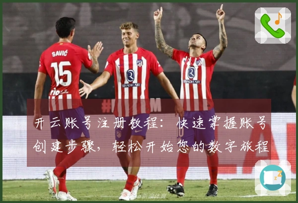 开云账号注册教程：快速掌握账号创建步骤，轻松开始您的数字旅程